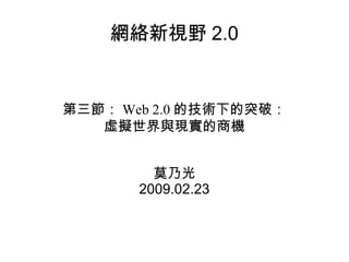 網絡新視野 2.0 第三節： Web 2.0 的技術下的突破： 虛擬世界與現實的商機 莫乃光 2009.02.23 
