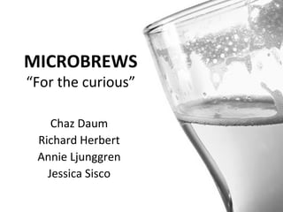 MICROBREWS “For the curious” Chaz Daum Richard Herbert Annie Ljunggren Jessica Sisco 