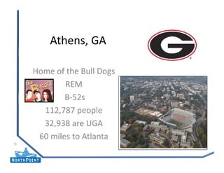 Athens, GA

Home of the Bull Dogs
        REM
        B‐52s
        B 52s
  112,787 people
  32,938 are UGA
 60 miles to Atlanta
 