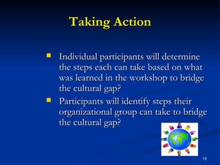 Taking Action Individual participants will determine the steps each can take based on what was learned in the workshop to bridge the cultural gap? Participants will identify steps their organizational group can take to bridge the cultural gap? 