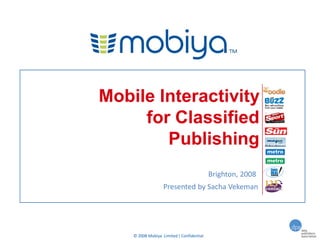 Mobile Interactivity
     for Classified
        Publishing
                                           Brighton, 2008
                   Presented by Sacha Vekeman




    © 2008 Mobiya Limited | Confidential
 