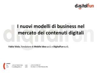 I nuovi modelli di business nel mercato dei contenuti digitali Fabio Viola , Fondatore di  Mobile Idea s.r.l.  e  DigitalFun s.r.l. 