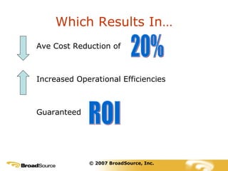 Which Results In… Ave Cost Reduction of  Increased Operational Efficiencies Guaranteed  ROI 20% © 2007 BroadSource, Inc. 