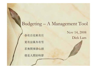 Budgeting – A Management Tool
                   Nov 14, 2008
 春有百花秋有月
                     Dick Lam
 夏有涼風冬有雪

 若無閒事掛心頭

 便是人間好時節
 