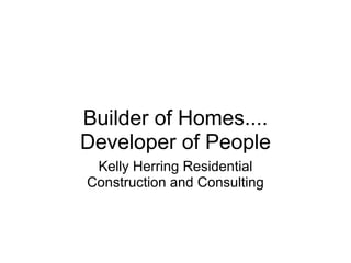 Builder of Homes.... Developer of People Kelly Herring Residential Construction and Consulting 