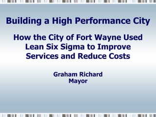Building a High Performance City
 How the City of Fort Wayne Used
   Lean Six Sigma to Improve
   Services and Reduce Costs

          Graham Richard
              Mayor
 