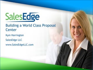 Building a World Class Proposal Center Kym Harrington  SalesEdge LLC www.SalesEdgeLLC.com 