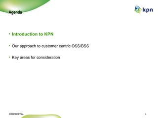 Agenda <ul><li>Introduction to KPN </li></ul><ul><li>Our approach to customer centric OSS/BSS </li></ul><ul><li>Key areas ...