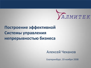 Построение эффективной
Системы управления
непрерывностью бизнеса

                  Алексей Чеканов
                  Екатеринбург, 19 ноября 2008
 