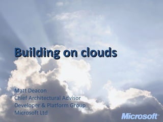 Building on clouds Matt Deacon Chief Architectural Advisor Developer & Platform Group Microsoft Ltd 