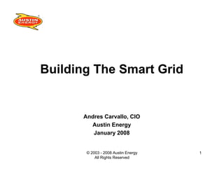 Building The Smart Grid


      Andres Carvallo, CIO
        Austin Energy
         January 2008


       © 2003 - 2008 Austin Energy   1
           All Rights Reserved
 