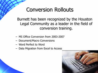 Conversion Rollouts Burnett has been recognized by the Houston Legal Community as a leader in the field of conversion training. MS Office Conversion from 2003-2007 Document/Macro Conversions Word Perfect to Word Data Migration from Excel to Access 