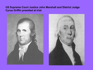 US Supreme Court Justice John Marshall and District Judge Cyrus Griffin presided at trial. 