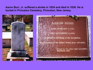 Aaron Burr, Jr. suffered a stroke in 1834 and died in 1836. He is buried in Princeton Cemetery, Princeton, New Jersey. 