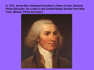 In 1791, Aaron Burr defeated Hamilton’s father-in-law, General Philip Schuyler, for a seat in the United States Senate from New York. [Below: Philip Schuyler] 