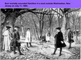 Burr mortally wounded Hamilton in a duel outside Weehawken, New Jersey on July 11, 1804. 