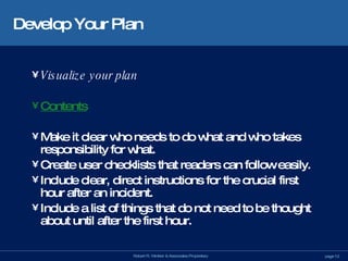 Develop Your Plan Visualize your plan Contents Make it clear who needs to do what and who takes responsibility for what. Create user checklists that readers can follow easily. Include clear, direct instructions for the crucial first hour after an incident. Include a list of things that do not need to be thought about until after the first hour. 