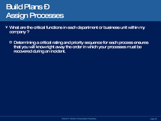 Build Plans –  Assign Processes What are the critical functions in each department or business unit within my company ? Determining a critical rating and priority sequence for each process ensures that you will know right away the order in which your processes must be recovered during an incident. 
