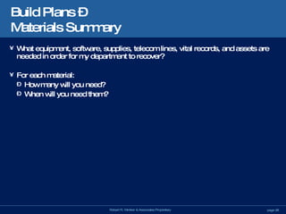 Build Plans –  Materials Summary What equipment, software, supplies, telecom lines, vital records, and assets are needed in order for my department to recover? For each material: How many will you need? When will you need them? 