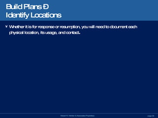 Build Plans –  Identify Locations Whether it is for response or resumption, you will need to document each physical location, its usage, and contact . 
