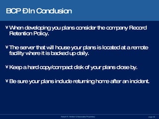 BCP – In Conclusion When developing you plans consider the company Record Retention Policy. The server that will house your plans is located at a remote facility where it is backed up daily. Keep a hard copy/compact disk of your plans close by.  Be sure your plans include returning home after an incident.  