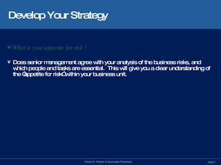 Develop Your Strategy What is your appetite for risk ? Does senior management agree with your analysis of the business risks, and which people and tasks are essential.  This will give you a clear understanding of the “appetite for risk” within your business unit. 