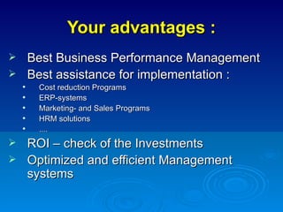 Your advantages : Best Business Performance Management Best assistance for implementation : Cost reduction Programs ERP-systems Marketing- and Sales Programs HRM solutions .... ROI – check of the Investments Optimized and efficient Management systems 