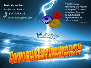 Corporate Performance David Vermeulen   Analyst and Auditor *32/474-48.34.48 [email_address] “ Fundamental rethinking and radical redesign of business processes to bring about dramatic improvements in performance.”   Michael Hammer Business intelligence 