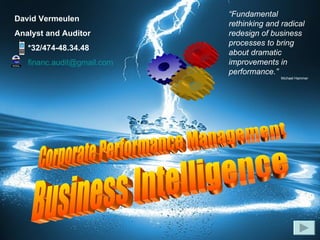 Business Intelligence David Vermeulen  Analyst and Auditor *32/474-48.34.48 [email_address] “ Fundamental rethinking and radical redesign of business processes to bring about dramatic improvements in performance.”   Michael Hammer Corporate Performance Management 
