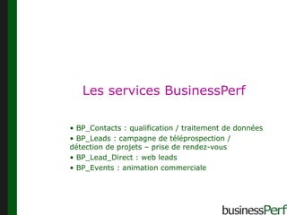 Les services BusinessPerf BP_Contacts : qualification / traitement de données BP_Leads : campagne de téléprospection /  détection de projets – prise de rendez-vous BP_Lead_Direct : web leads BP_Events : animation commerciale 