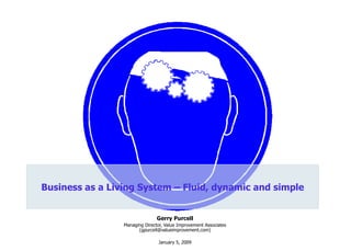 Gerry Purcell Managing Director, Value Improvement Associates (gpurcell@valueimprovement.com) January 5, 2009 Business as a Living System – Fluid, dynamic and simple 