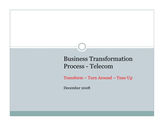 Business Transformation
Process - Telecom
Transform – Turn Around – Tune Up

December 2008
 