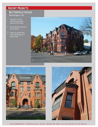 RECENT PROJECTS
RECENT
    BUTTERFIELD HOUSE
     UTTERFIELD OUSE
    Washington, DC
1   View of 11th St.
    and Pennsylvania
    Avenue SE corner

2   Pennsylvania Avenue
    SE entrance

3   View of corbel and
    brick detailing at a
    typical bay




                                    1




2                                                                 3


    S▪G▪A COMPANIES INC. ▪ 7508 Wisconsin Ave., 4th Floor ▪ Bethesda, MD 20814 ▪ 301-652-6263 tel ▪ 301-652-6463 fax.
 