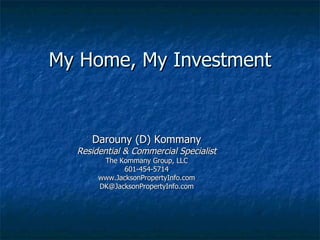 My Home, My Investment Darouny (D) Kommany Residential & Commercial Specialist The Kommany Group, LLC 601-454-5714 www.JacksonPropertyInfo.com [email_address] 