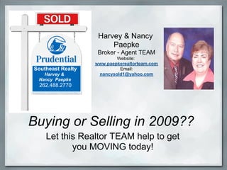 Harvey & Nancy
                        Paepke
                    Broker - Agent TEAM
                           Website:
                   www.paepkerealtorteam.com
Southeast Realty            Email:
                    nancysold1@yahoo.com
   Harvey &
 Nancy Paepke
  262.488.2770




Buying or Selling in 2009??
    Let this Realtor TEAM help to get
           you MOVING today!
 
