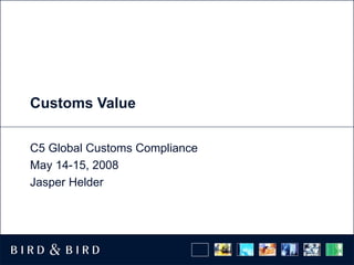 Customs Value C5 Global Customs Compliance May 14-15, 2008 Jasper Helder 