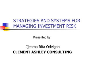 STRATEGIES AND SYSTEMS FOR
MANAGING INVESTMENT RISK

        Presented by:


     Ijeoma Rita Odeigah
CLEMENT ASHLEY CONSULTING
 