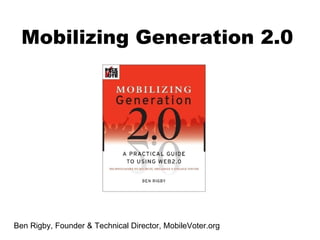 Ben Rigby, Founder & Technical Director, MobileVoter.org Mobilizing Generation 2.0 