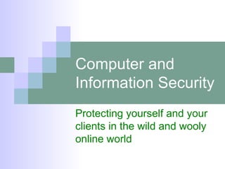 Computer and Information Security Protecting yourself and your clients in the wild and wooly online world 