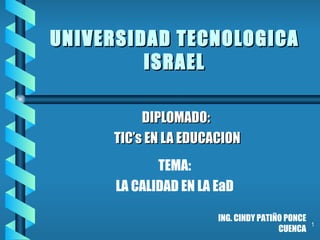 UNIVERSIDAD TECNOLOGICA ISRAEL DIPLOMADO: TIC’s EN LA EDUCACION TEMA: LA CALIDAD EN LA EaD ING. CINDY PATIÑO PONCE CUENCA 