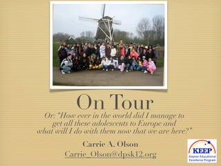 On Tour
 Or: “How ever in the world did I manage to
    get all these adolescents to Europe and
what will I do with them now that we are here?”
             Carrie A. Olson
        Carrie_Olson@dpsk12.org
 