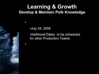 Learning & Growth Develop & Maintain Polk Knowledge DATA 101 – Entire Team July 24, 2008 Additional Dates  to be scheduled for other Production Teams Attend Cross-Production Training  as Offered 