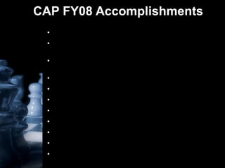 CAP FY08 Accomplishments Leadership changes  Filled the gap left by two key resources leaving the company (also short-term resource constraints) Successfully delivered 7/1, 10/1, and Canadian NVPP and associated deliverables TIP loaded on-time, every time Electronic filing & QA ISO’d all commercial cyclical job WI’s ISO’d new CAP estimate process  & form Delivered first NAPA deliverables Supported reFUEL parallel testing Delivered everything Sales requested for year-end Came together as ONE TEAM!!! 