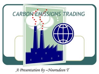 CARBON EMISSIONS TRADING A Presentation by –Noorudeen T 