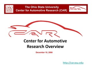 The Ohio State University
Center for Automotive Research (CAR)




     Center for Automotive 
     C t f At         ti
      Research Overview
              December 10, 2008




                                  http://car.osu.edu
 