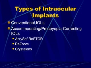 Types of Intraocular Implants Conventional IOLs Accommodating/Presbyopia-Correcting IOLs AcrySof ReSTOR ReZoom Crystalens 