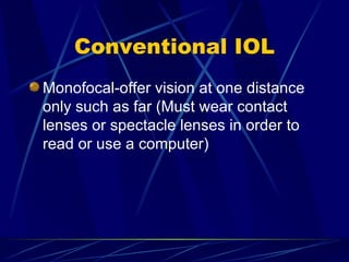 Conventional IOL Monofocal-offer vision at one distance only such as far (Must wear contact lenses or spectacle lenses in order to read or use a computer) 