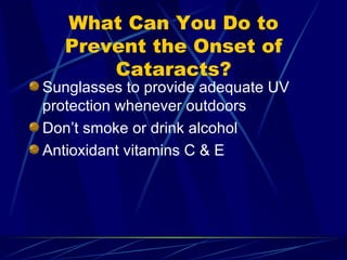 What Can You Do to Prevent the Onset of Cataracts? Sunglasses to provide adequate UV protection whenever outdoors Don’t smoke or drink alcohol Antioxidant vitamins C & E 