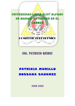 uNIVERSIDAD LAICA ELOY ALFARO
DE MANABI EXTENSION EN EL
CARMEN
COMERCIO ELECTRONICO
ING. PATRICIO QUIROZ
PATRICIA MURILLO
ROSSANA SANCHEZ
2008-2009
 