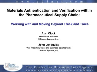 Materials Authentication and Verification within
      the Pharmaceutical Supply Chain:

  Working with and Moving Beyond Track and Trace

                          Alan Clock
                       Senior Vice President
                       XStream Systems, Inc.


                       John Lundquist
           Vice President, Sales and Business Development
                        XStream Systems, Inc.
 
